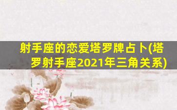 射手座的恋爱塔罗牌占卜(塔罗射手座2021年三角关系)