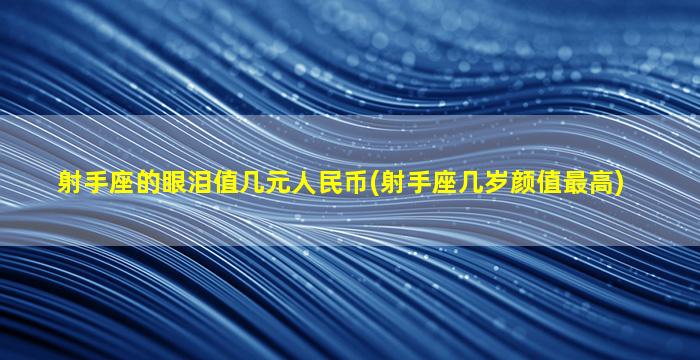 射手座的眼泪值几元人民币(射手座几岁颜值最高)