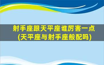 射手座跟天平座谁厉害一点(天平座与射手座般配吗)