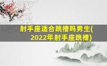 射手座适合跳槽吗男生(2022年射手座跳槽)