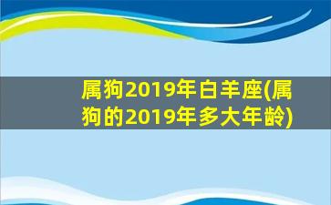 属狗2019年白羊座(属狗的2019年多大年龄)