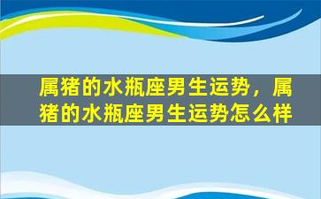 属猪的水瓶座男生运势，属猪的水瓶座男生运势怎么样