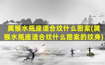 属猴水瓶座适合纹什么图案(属猴水瓶座适合纹什么图案的纹身)