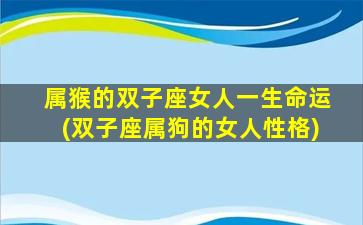 属猴的双子座女人一生命运(双子座属狗的女人性格)