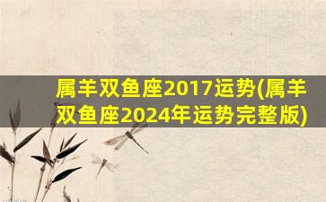 属羊双鱼座2017运势(属羊双鱼座2024年运势完整版)