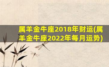 属羊金牛座2018年财运(属羊金牛座2022年每月运势)