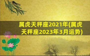 属虎天秤座2021年(属虎天秤座2023年3月运势)