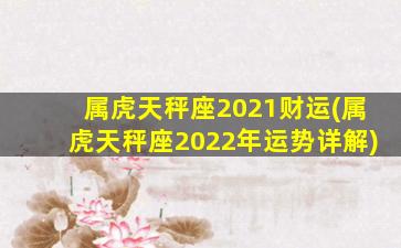 属虎天秤座2021财运(属虎天秤座2022年运势详解)