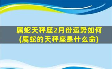 属蛇天秤座2月份运势如何(属蛇的天秤座是什么命)