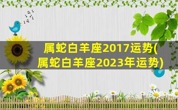 属蛇白羊座2017运势(属蛇白羊座2023年运势)