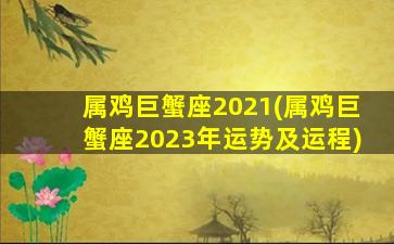 属鸡巨蟹座2021(属鸡巨蟹座2023年运势及运程)