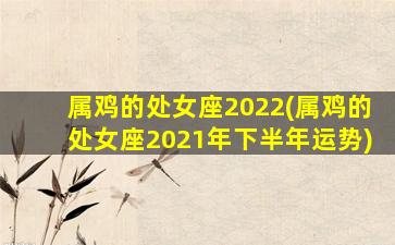 属鸡的处女座2022(属鸡的处女座2021年下半年运势)