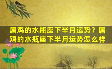 属鸡的水瓶座下半月运势？属鸡的水瓶座下半月运势怎么样