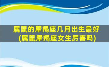 属鼠的摩羯座几月出生最好(属鼠摩羯座女生厉害吗)