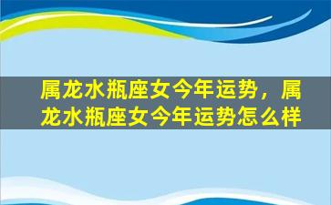 属龙水瓶座女今年运势，属龙水瓶座女今年运势怎么样