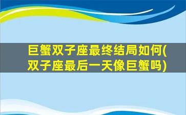 巨蟹双子座最终结局如何(双子座最后一天像巨蟹吗)