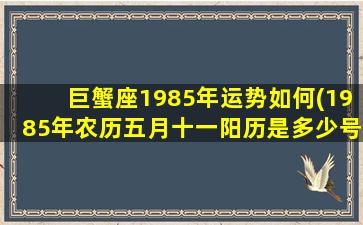 巨蟹座1985年运势如何(1985年农历五月十一阳历是多少号)