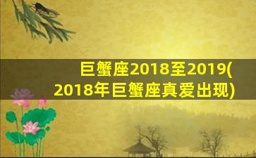 巨蟹座2018至2019(2018年巨蟹座真爱出现)