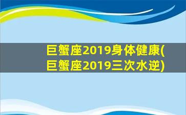 巨蟹座2019身体健康(巨蟹座2019三次水逆)