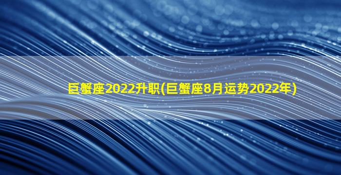 巨蟹座2022升职(巨蟹座8月运势2022年)