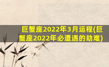 巨蟹座2022年3月运程(巨蟹座2022年必遭遇的劫难)