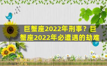 巨蟹座2022年刑事？巨蟹座2022年必遭遇的劫难