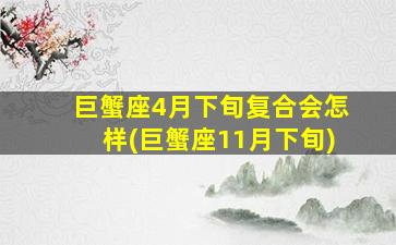 巨蟹座4月下旬复合会怎样(巨蟹座11月下旬)