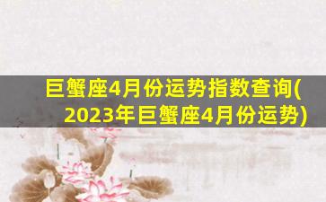 巨蟹座4月份运势指数查询(2023年巨蟹座4月份运势)