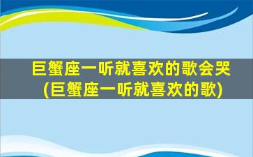 巨蟹座一听就喜欢的歌会哭(巨蟹座一听就喜欢的歌)