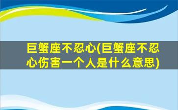 巨蟹座不忍心(巨蟹座不忍心伤害一个人是什么意思)