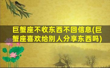 巨蟹座不收东西不回信息(巨蟹座喜欢给别人分享东西吗)