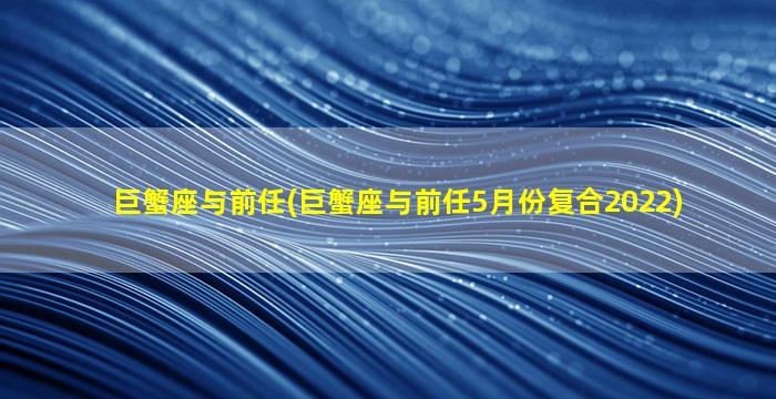 巨蟹座与前任(巨蟹座与前任5月份复合2022)