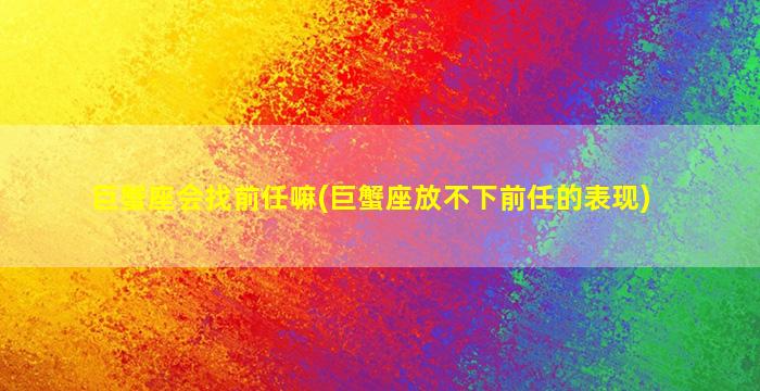 巨蟹座会找前任嘛(巨蟹座放不下前任的表现)