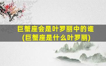 巨蟹座会是叶罗丽中的谁(巨蟹座是什么叶罗丽)