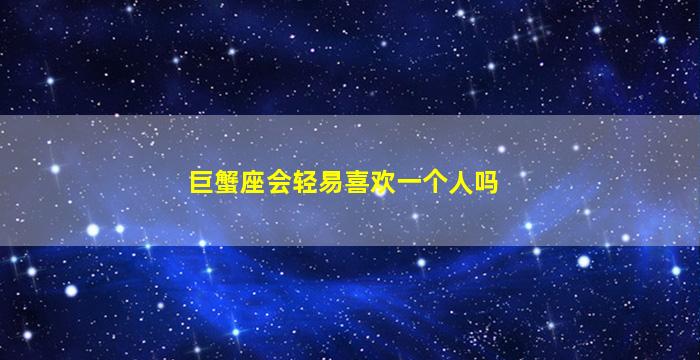 巨蟹座会轻易喜欢一个人吗