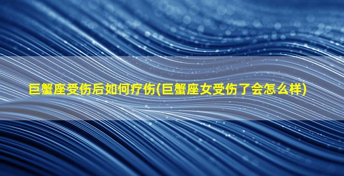 巨蟹座受伤后如何疗伤(巨蟹座女受伤了会怎么样)