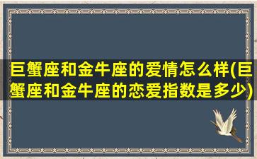 巨蟹座和金牛座的爱情怎么样(巨蟹座和金牛座的恋爱指数是多少)