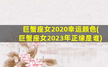 巨蟹座女2020幸运颜色(巨蟹座女2023年正缘是谁)