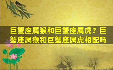 巨蟹座属猴和巨蟹座属虎？巨蟹座属猴和巨蟹座属虎相配吗