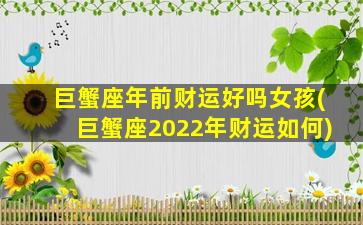 巨蟹座年前财运好吗女孩(巨蟹座2022年财运如何)