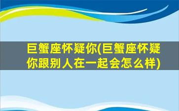 巨蟹座怀疑你(巨蟹座怀疑你跟别人在一起会怎么样)