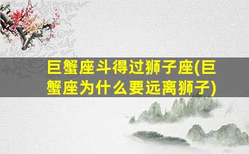 巨蟹座斗得过狮子座(巨蟹座为什么要远离狮子)