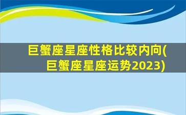 巨蟹座星座性格比较内向(巨蟹座星座运势2023)