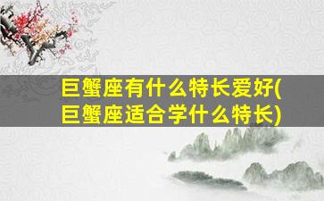 巨蟹座有什么特长爱好(巨蟹座适合学什么特长)