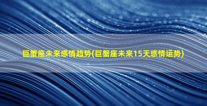 巨蟹座未来感情趋势(巨蟹座未来15天感情运势)