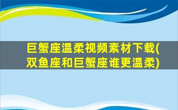 巨蟹座温柔视频素材下载(双鱼座和巨蟹座谁更温柔)