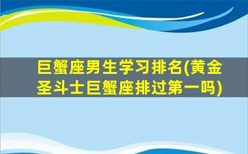 巨蟹座男生学习排名(黄金圣斗士巨蟹座排过第一吗)