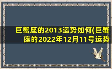 巨蟹座的2013运势如何(巨蟹座的2022年12月11号运势)