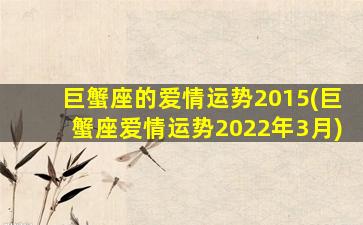 巨蟹座的爱情运势2015(巨蟹座爱情运势2022年3月)