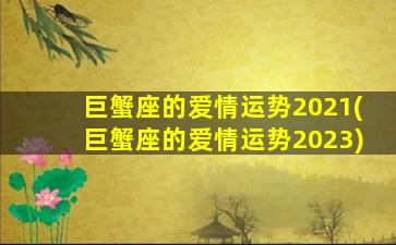 巨蟹座的爱情运势2021(巨蟹座的爱情运势2023)